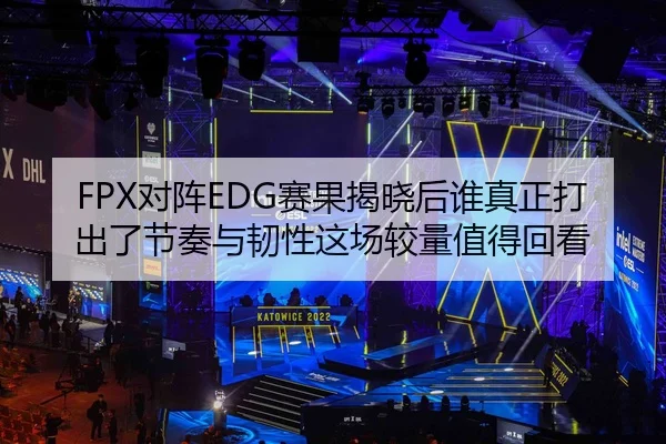 FPX对阵EDG赛果揭晓后谁真正打出了节奏与韧性这场较量值得回看